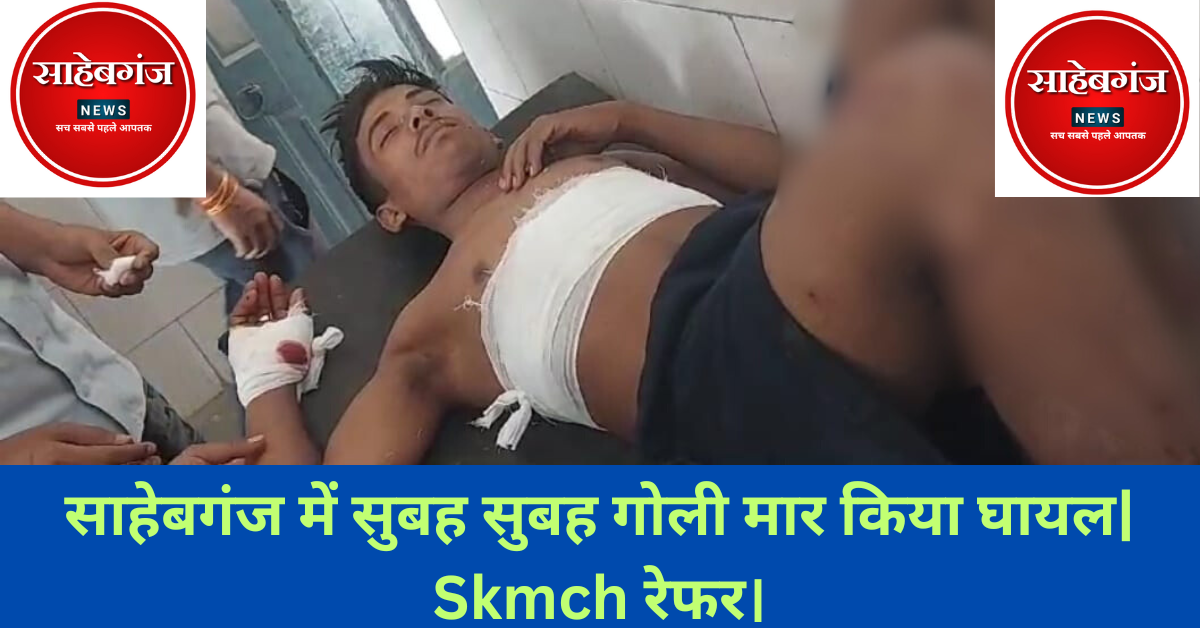 साहेबगंज में सुबह सुबह गोली चली SKMCH रेफर।